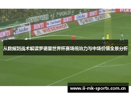 从数据到战术解读罗德里世界杯赛场统治力与中场价值全景分析 从数据到战术解读罗德里世界杯赛场统治力与中场价值全景分析