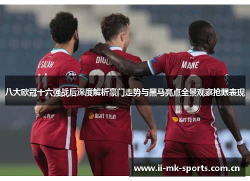 八大欧冠十六强战后深度解析豪门走势与黑马亮点全景观察抢眼表现